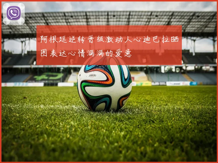 阿根廷逆转晋级激动人心迪巴拉晒图表达心情满满的爱意
