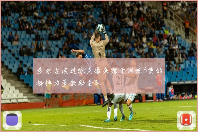 多尔古谈进球灵感来源于训练B费的榜样力量激励全队
