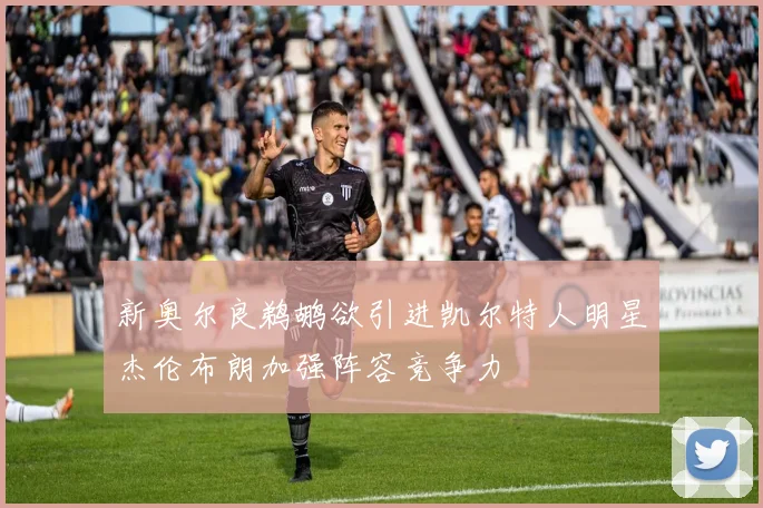 新奥尔良鹈鹕欲引进凯尔特人明星杰伦布朗加强阵容竞争力
