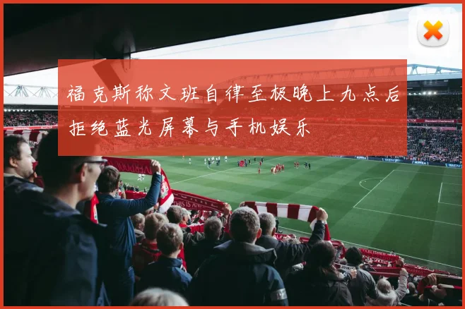 福克斯称文班自律至极晚上九点后拒绝蓝光屏幕与手机娱乐
