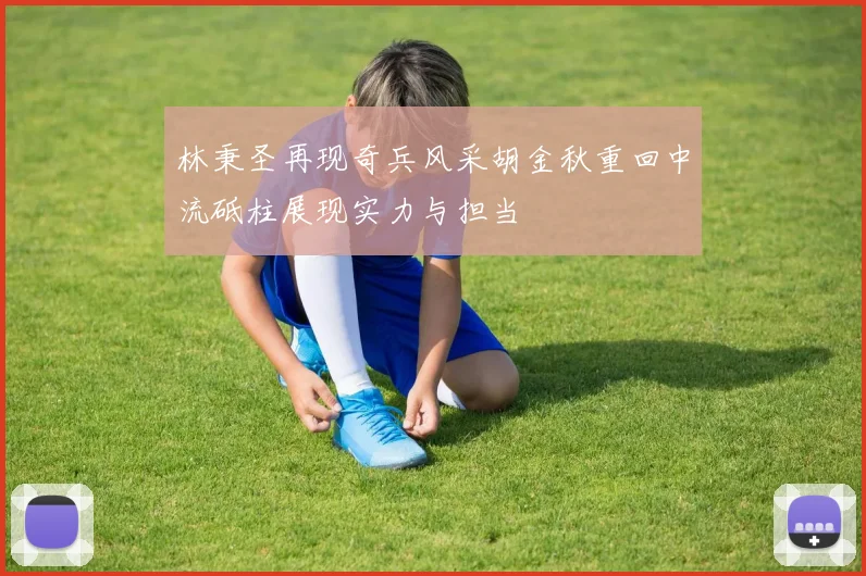 林秉圣再现奇兵风采胡金秋重回中流砥柱展现实力与担当