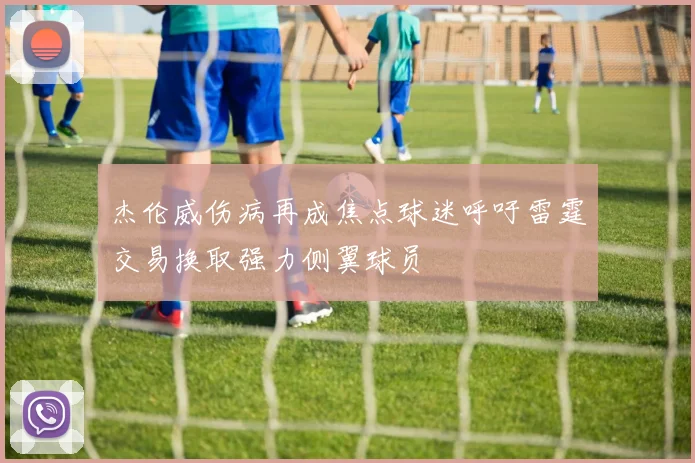 杰伦威伤病再成焦点球迷呼吁雷霆交易换取强力侧翼球员