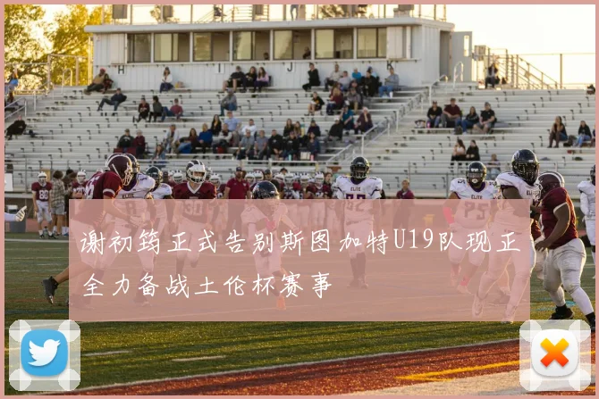 谢初筠正式告别斯图加特U19队现正全力备战土伦杯赛事