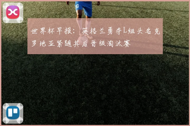 世界杯早报：英格兰勇夺L组头名克罗地亚紧随其后晋级淘汰赛