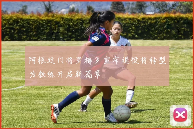 阿根廷门将罗梅罗宣布退役将转型为教练开启新篇章