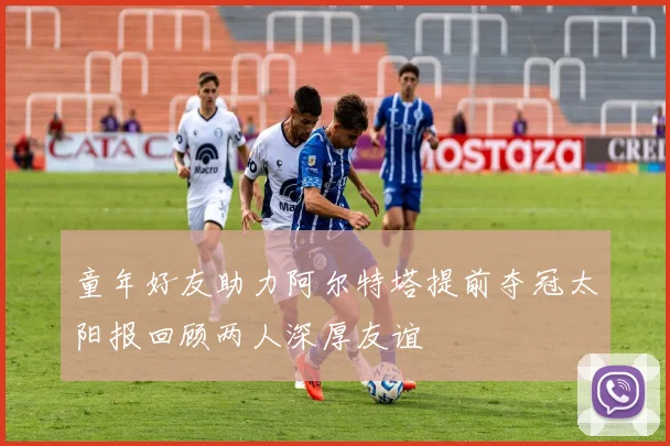 童年好友助力阿尔特塔提前夺冠太阳报回顾两人深厚友谊