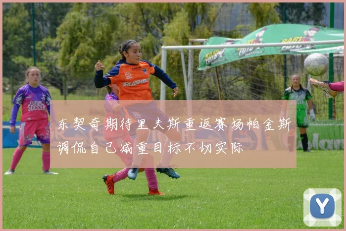 东契奇期待里夫斯重返赛场帕金斯调侃自己减重目标不切实际
