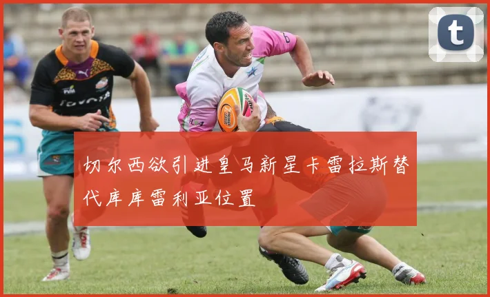 切尔西欲引进皇马新星卡雷拉斯替代库库雷利亚位置
