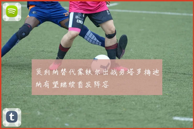 莫利纳替代蒙铁尔出战劳塔罗梅迪纳有望继续首发阵容